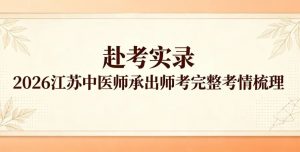 赴考实录：2026 江苏中医师承出师考完整考情梳理 